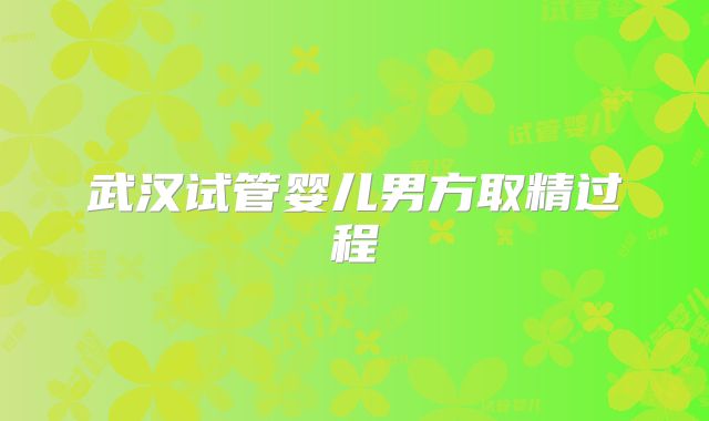 武汉试管婴儿男方取精过程