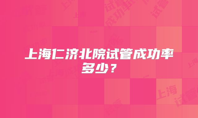 上海仁济北院试管成功率多少？