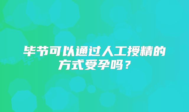 毕节可以通过人工授精的方式受孕吗？