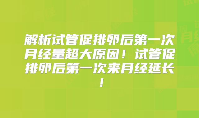 解析试管促排卵后第一次月经量超大原因!试管促排卵后第一次来月经延长!