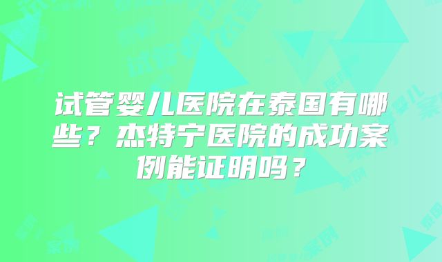 试管婴儿医院在泰国有哪些？杰特宁医院的成功案例能证明吗？