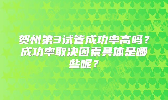 贺州第3试管成功率高吗？成功率取决因素具体是哪些呢？