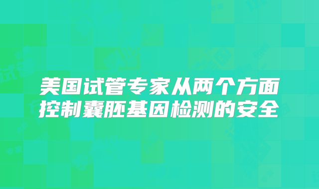 美国试管专家从两个方面控制囊胚基因检测的安全