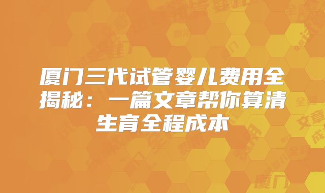 厦门三代试管婴儿费用全揭秘：一篇文章帮你算清生育全程成本