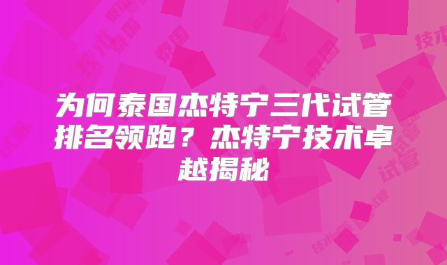 为何泰国杰特宁三代试管排名领跑？杰特宁技术卓越揭秘