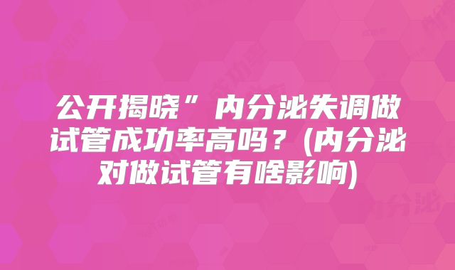 公开揭晓”内分泌失调做试管成功率高吗？(内分泌对做试管有啥影响)