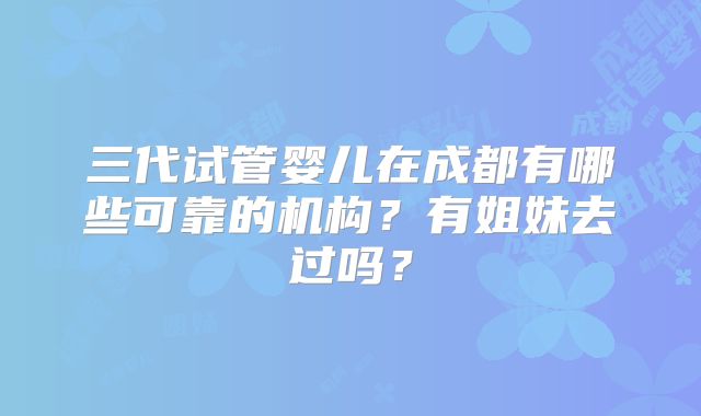 三代试管婴儿在成都有哪些可靠的机构？有姐妹去过吗？
