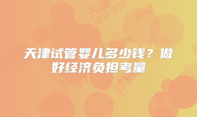 天津试管婴儿多少钱？做好经济负担考量