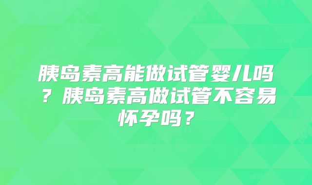胰岛素高能做试管婴儿吗？胰岛素高做试管不容易怀孕吗？