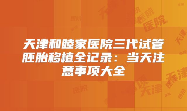 天津和睦家医院三代试管胚胎移植全记录：当天注意事项大全