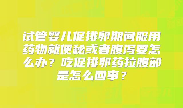 试管婴儿促排卵期间服用药物就便秘或者腹泻要怎么办？吃促排卵药拉腹部是怎么回事？