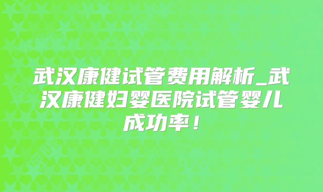 武汉康健试管费用解析_武汉康健妇婴医院试管婴儿成功率！