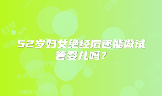 52岁妇女绝经后还能做试管婴儿吗?