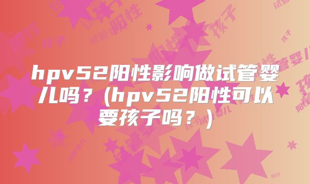 hpv52阳性影响做试管婴儿吗？(hpv52阳性可以要孩子吗？)