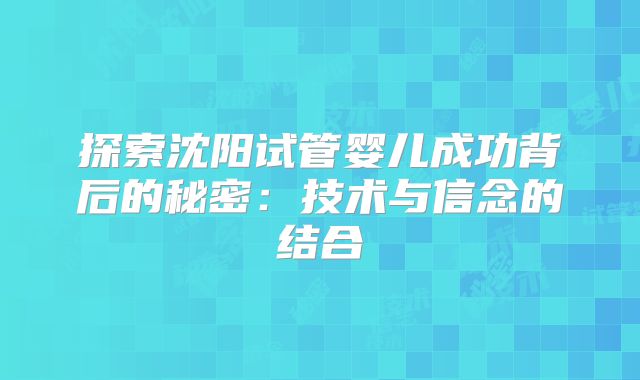 探索沈阳试管婴儿成功背后的秘密:技术与信念的结合