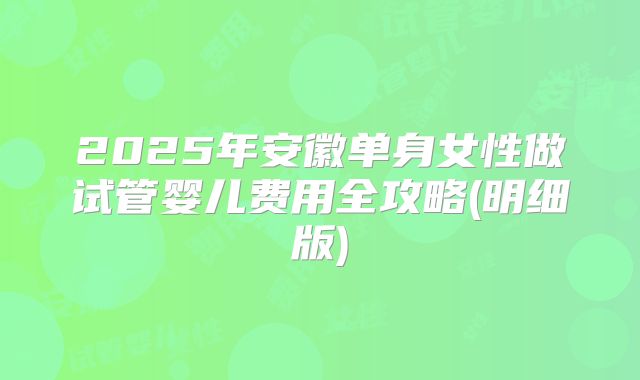 2025年安徽单身女性做试管婴儿费用全攻略(明细版)