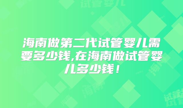 海南做第二代试管婴儿需要多少钱,在海南做试管婴儿多少钱！