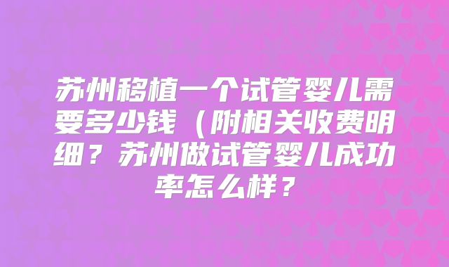 苏州移植一个试管婴儿需要多少钱（附相关收费明细？苏州做试管婴儿成功率怎么样？