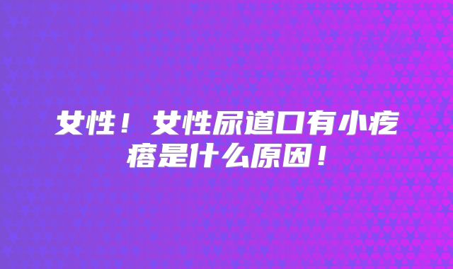 女性！女性尿道口有小疙瘩是什么原因！
