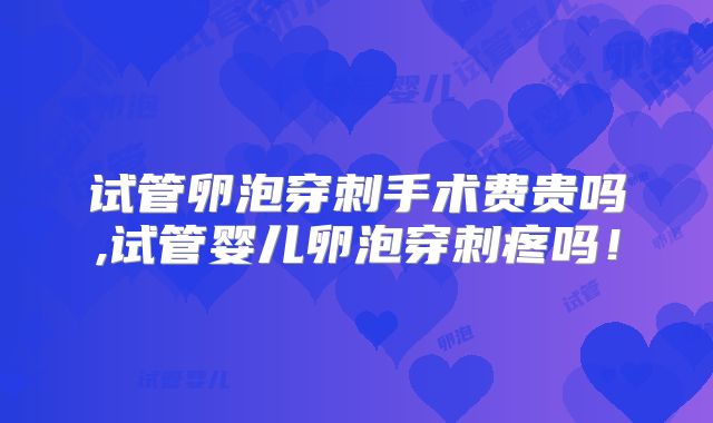 试管卵泡穿刺手术费贵吗,试管婴儿卵泡穿刺疼吗！