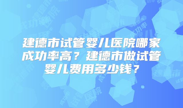 建德市试管婴儿医院哪家成功率高？建德市做试管婴儿费用多少钱？