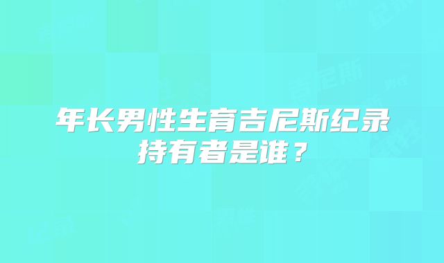 年长男性生育吉尼斯纪录持有者是谁?