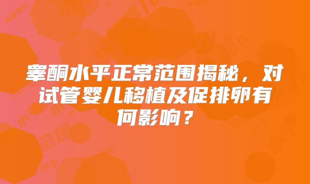 睾酮水平正常范围揭秘，对试管婴儿移植及促排卵有何影响？
