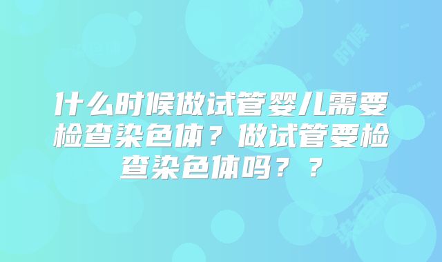 什么时候做试管婴儿需要检查染色体？做试管要检查染色体吗？？