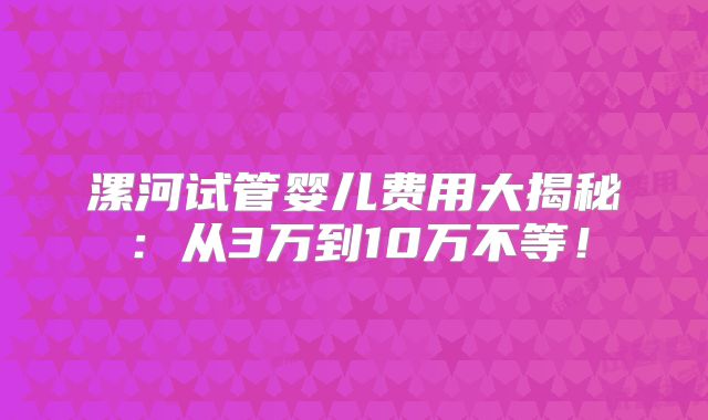 漯河试管婴儿费用大揭秘：从3万到10万不等！