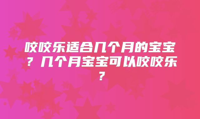 咬咬乐适合几个月的宝宝？几个月宝宝可以咬咬乐？