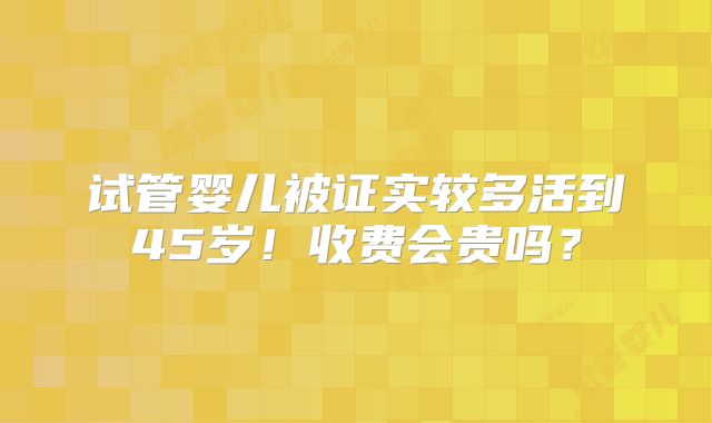 试管婴儿被证实较多活到45岁!收费会贵吗?