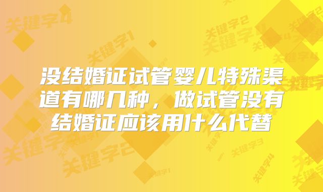 没结婚证试管婴儿特殊渠道有哪几种，做试管没有结婚证应该用什么代替