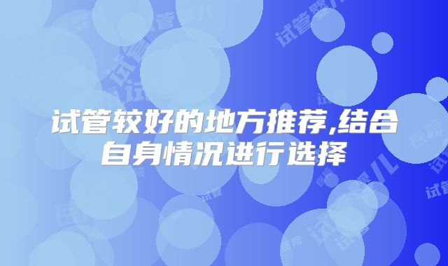 试管较好的地方推荐,结合自身情况进行选择