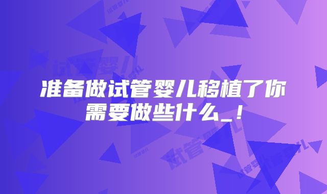 准备做试管婴儿移植了你需要做些什么_！