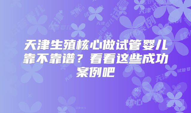 天津生殖核心做试管婴儿靠不靠谱?看看这些成功案例吧