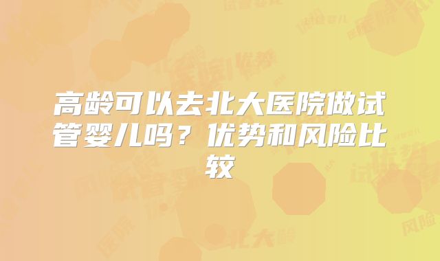 高龄可以去北大医院做试管婴儿吗？优势和风险比较
