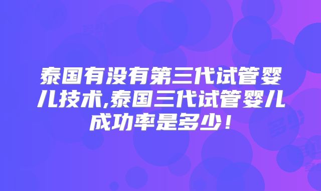 泰国有没有第三代试管婴儿技术,泰国三代试管婴儿成功率是多少!