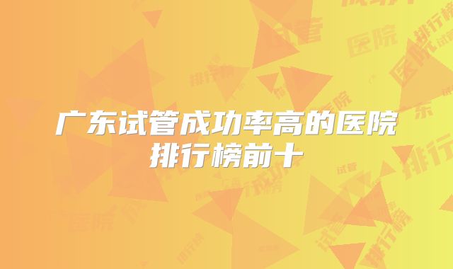 广东试管成功率高的医院排行榜前十