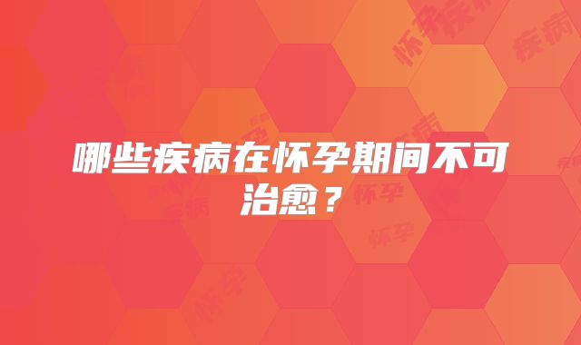 哪些疾病在怀孕期间不可治愈？