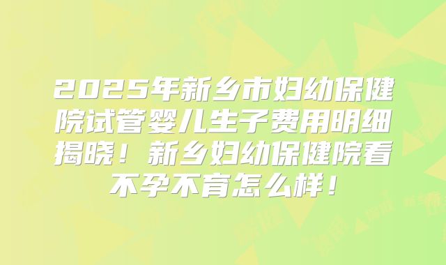 2025年新乡市妇幼保健院试管婴儿生子费用明细揭晓！新乡妇幼保健院看不孕不育怎么样！