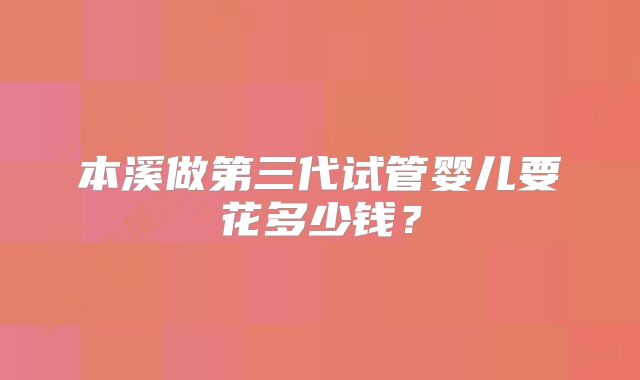 本溪做第三代试管婴儿要花多少钱？