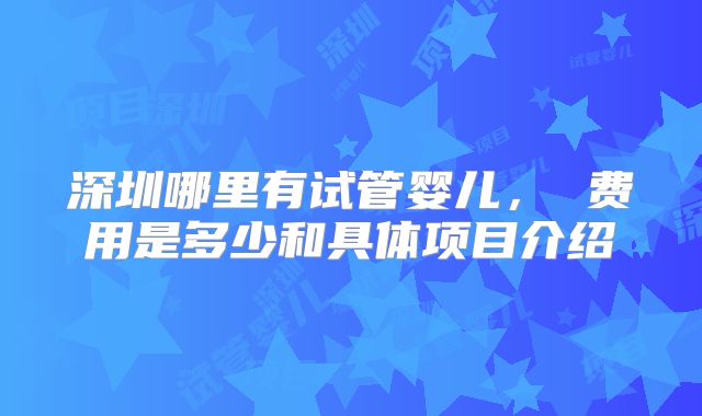 深圳哪里有试管婴儿， 费用是多少和具体项目介绍