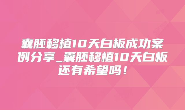囊胚移植10天白板成功案例分享_囊胚移植10天白板还有希望吗!