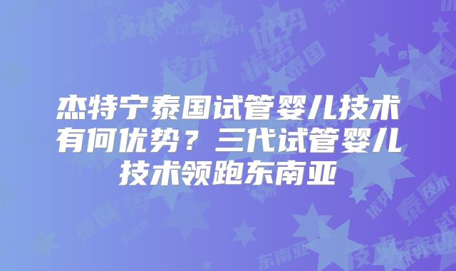 杰特宁泰国试管婴儿技术有何优势？三代试管婴儿技术领跑东南亚