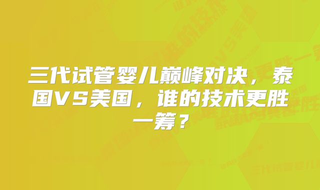 三代试管婴儿巅峰对决，泰国VS美国，谁的技术更胜一筹？