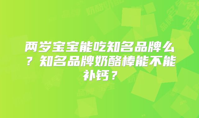 两岁宝宝能吃知名品牌么?知名品牌奶酪棒能不能补钙?