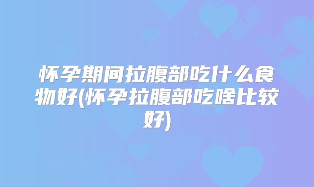 怀孕期间拉腹部吃什么食物好(怀孕拉腹部吃啥比较好)