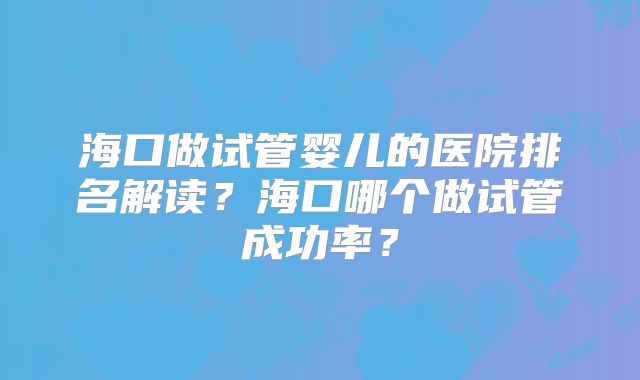 海口做试管婴儿的医院排名解读？海口哪个做试管成功率？