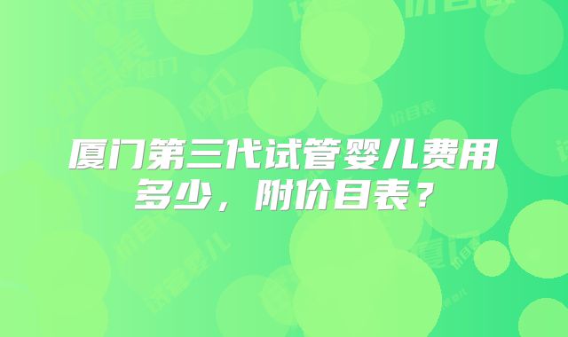 厦门第三代试管婴儿费用多少,附价目表?