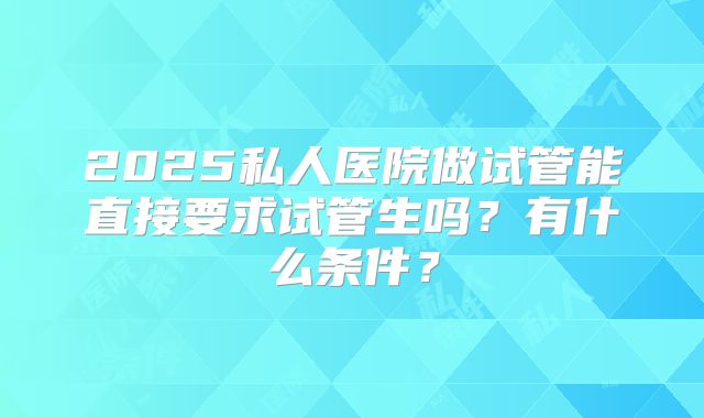 2025私人医院做试管能直接要求试管生吗？有什么条件？